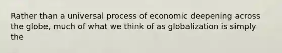 Rather than a universal process of economic deepening across the globe, much of what we think of as globalization is simply the