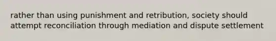 rather than using punishment and retribution, society should attempt reconciliation through mediation and dispute settlement