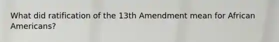 What did ratification of the 13th Amendment mean for African Americans?