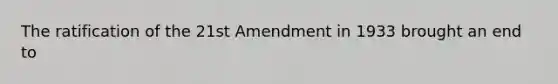 The ratification of the 21st Amendment in 1933 brought an end to