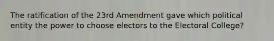 The ratification of the 23rd Amendment gave which political entity the power to choose electors to the Electoral College?