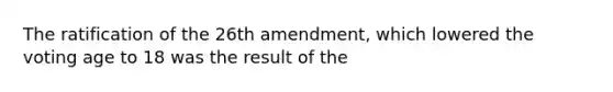 The ratification of the 26th amendment, which lowered the voting age to 18 was the result of the