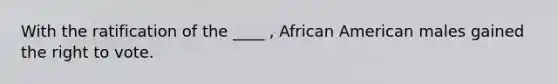 With the ratification of the ____ , African American males gained <a href='https://www.questionai.com/knowledge/kr9tEqZQot-the-right-to-vote' class='anchor-knowledge'>the right to vote</a>.