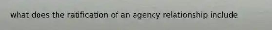 what does the ratification of an agency relationship include