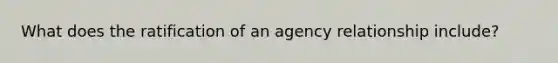 What does the ratification of an agency relationship include?