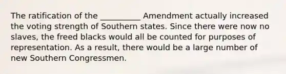 The ratification of the __________ Amendment actually increased the voting strength of Southern states. Since there were now no slaves, the freed blacks would all be counted for purposes of representation. As a result, there would be a large number of new Southern Congressmen.