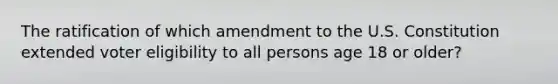 The ratification of which amendment to the U.S. Constitution extended voter eligibility to all persons age 18 or older?