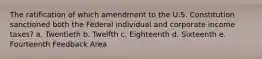 The ratification of which amendment to the U.S. Constitution sanctioned both the Federal individual and corporate income taxes? a. Twentieth b. Twelfth c. Eighteenth d. Sixteenth e. Fourteenth Feedback Area