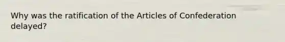 Why was the ratification of <a href='https://www.questionai.com/knowledge/k5NDraRCFC-the-articles-of-confederation' class='anchor-knowledge'>the articles of confederation</a> delayed?