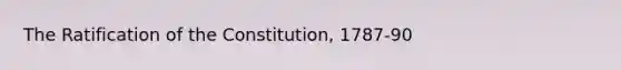 The Ratification of the Constitution, 1787-90