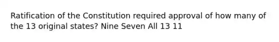 Ratification of the Constitution required approval of how many of the 13 original states? Nine Seven All 13 11