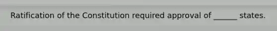 Ratification of the Constitution required approval of ______ states.