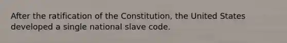 After the ratification of the Constitution, the United States developed a single national slave code.