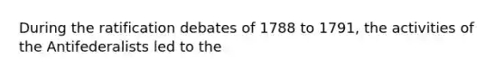 During the ratification debates of 1788 to 1791, the activities of the Antifederalists led to the