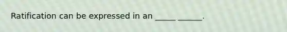 Ratification can be expressed in an _____ ______.