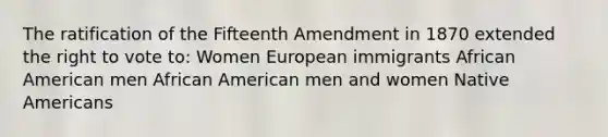 The ratification of the Fifteenth Amendment in 1870 extended the right to vote to: Women European immigrants African American men African American men and women Native Americans