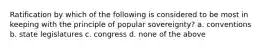 Ratification by which of the following is considered to be most in keeping with the principle of popular sovereignty? a. conventions b. state legislatures c. congress d. none of the above