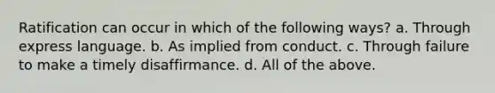 Ratification can occur in which of the following ways? a. Through express language. b. As implied from conduct. c. Through failure to make a timely disaffirmance. d. All of the above.