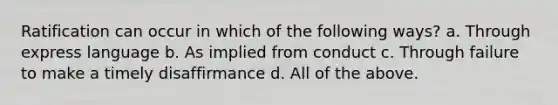 Ratification can occur in which of the following ways? a. Through express language b. As implied from conduct c. Through failure to make a timely disaffirmance d. All of the above.