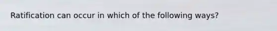 Ratification can occur in which of the following ways?