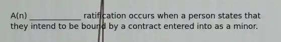 A(n) _____________ ratification occurs when a person states that they intend to be bound by a contract entered into as a minor.