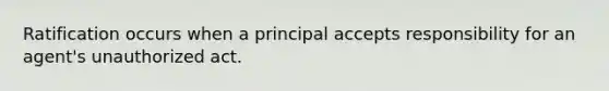 Ratification occurs when a principal accepts responsibility for an agent's unauthorized act.