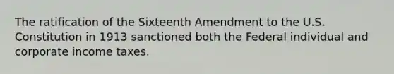 The ratification of the Sixteenth Amendment to the U.S. Constitution in 1913 sanctioned both the Federal individual and corporate income taxes.