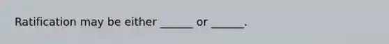 Ratification may be either ______ or ______.