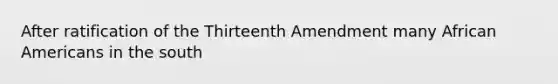 After ratification of the Thirteenth Amendment many <a href='https://www.questionai.com/knowledge/kktT1tbvGH-african-americans' class='anchor-knowledge'>african americans</a> in the south