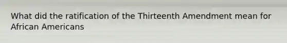 What did the ratification of the Thirteenth Amendment mean for African Americans