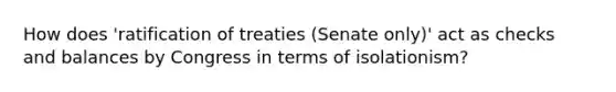 How does 'ratification of treaties (Senate only)' act as checks and balances by Congress in terms of isolationism?