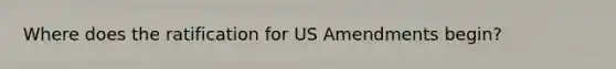 Where does the ratification for US Amendments begin?