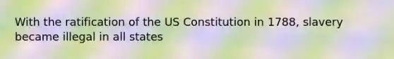 With the ratification of the US Constitution in 1788, slavery became illegal in all states