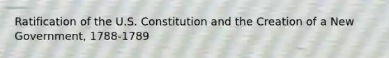 Ratification of the U.S. Constitution and the Creation of a New Government, 1788-1789