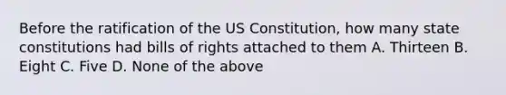 Before the ratification of the US Constitution, how many state constitutions had bills of rights attached to them A. Thirteen B. Eight C. Five D. None of the above