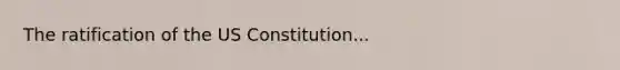 The ratification of the US Constitution...