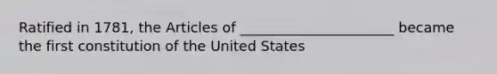 Ratified in 1781, the Articles of ______________________ became the first constitution of the United States