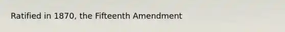 Ratified in 1870, the Fifteenth Amendment