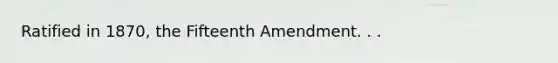 Ratified in 1870, the Fifteenth Amendment. . .