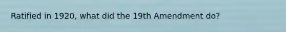 Ratified in 1920, what did the 19th Amendment do?