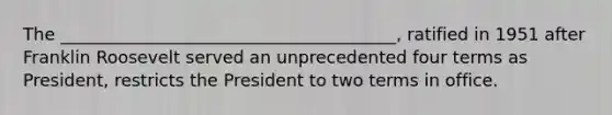 The _______________________________________, ratified in 1951 after Franklin Roosevelt served an unprecedented four terms as President, restricts the President to two terms in office.