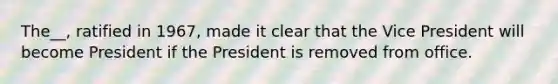 The__, ratified in 1967, made it clear that the Vice President will become President if the President is removed from office.