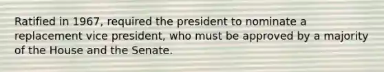 Ratified in 1967, required the president to nominate a replacement vice president, who must be approved by a majority of the House and the Senate.