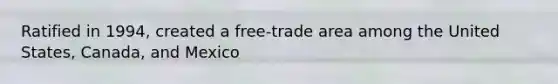 Ratified in 1994, created a free-trade area among the United States, Canada, and Mexico