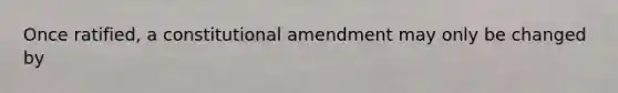 Once ratified, a constitutional amendment may only be changed by