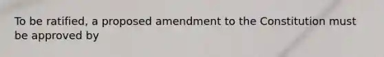 To be ratified, a proposed amendment to the Constitution must be approved by