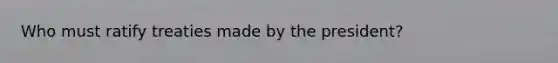 Who must ratify treaties made by the president?