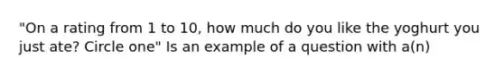 "On a rating from 1 to 10, how much do you like the yoghurt you just ate? Circle one" Is an example of a question with a(n)