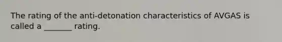 The rating of the anti-detonation characteristics of AVGAS is called a _______ rating.