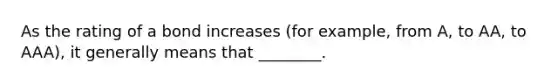 As the rating of a bond increases (for example, from A, to AA, to AAA), it generally means that ________.